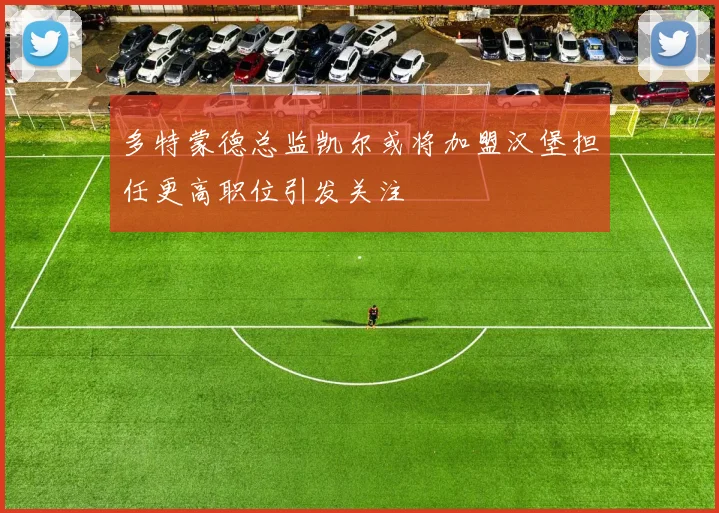 多特蒙德总监凯尔或将加盟汉堡担任更高职位引发关注