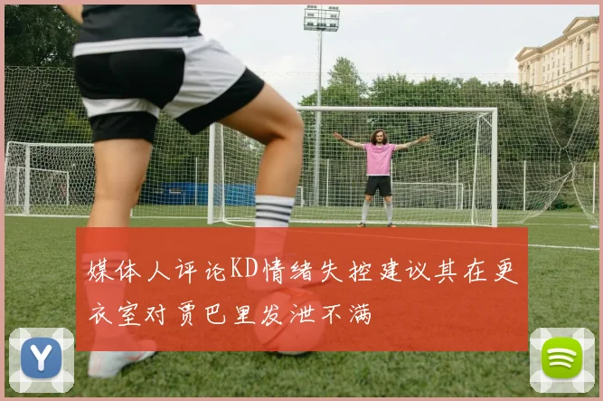 媒体人评论KD情绪失控建议其在更衣室对贾巴里发泄不满