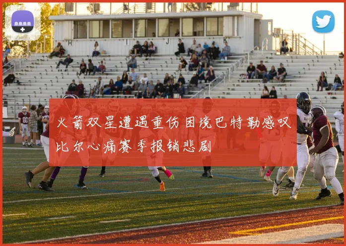 火箭双星遭遇重伤困境巴特勒感叹比尔心痛赛季报销悲剧