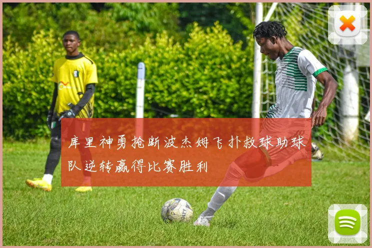 库里神勇抢断波杰姆飞扑救球助球队逆转赢得比赛胜利