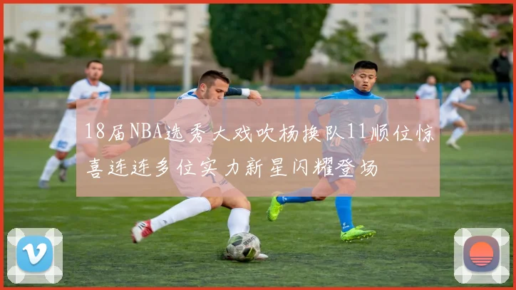 18届NBA选秀大戏吹杨换队11顺位惊喜连连多位实力新星闪耀登场