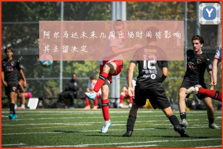 阿尔马达未来几周出场时间将影响其去留决定
