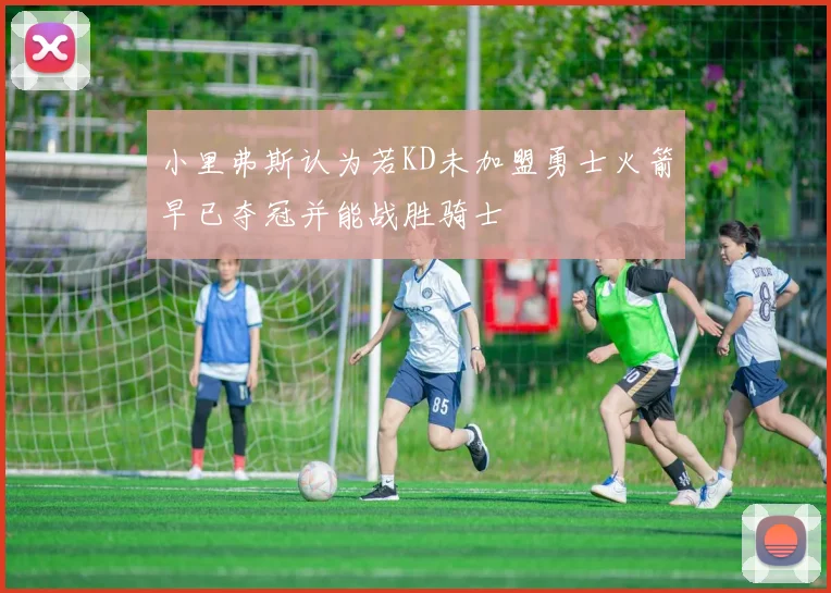 小里弗斯认为若KD未加盟勇士火箭早已夺冠并能战胜骑士