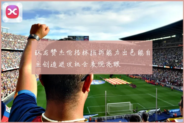 狄龙赞杰伦格林挡拆能力出色能自主创造进攻机会表现亮眼