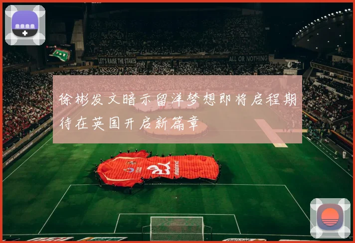 徐彬发文暗示留洋梦想即将启程期待在英国开启新篇章