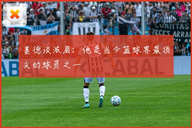 基德谈浓眉：他是当今篮球界最顶尖的球员之一