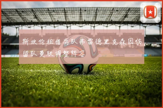 斯坎伦租借离队弗雷德里克森因伤留队曼联调整阵容