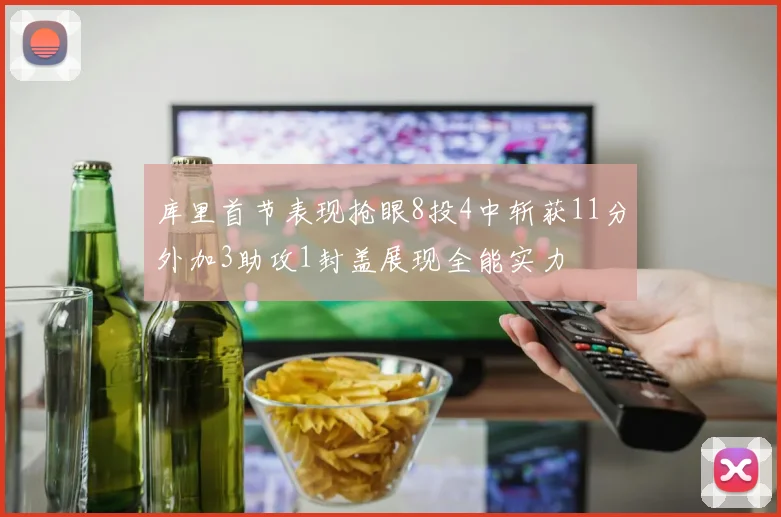库里首节表现抢眼8投4中斩获11分外加3助攻1封盖展现全能实力